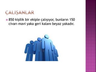  850 kişilik bir ekiple çalışıyor, bunların 150
civarı mavi yaka geri kalanı beyaz yakadır.
 