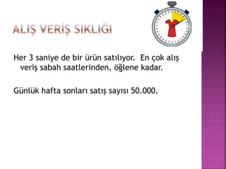 Her 3 saniye de bir ürün satılıyor. En çok alış
veriş sabah saatlerinden, öğlene kadar.
Günlük hafta sonları satış sayısı 50.000.
 