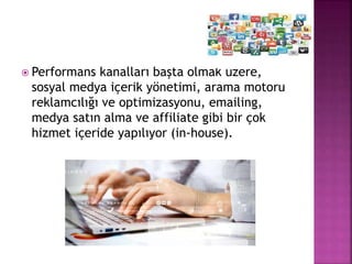  Performans kanalları başta olmak üzere,
sosyal medya içerik yönetimi, arama motoru
reklamcılığı ve optimizasyonu, emailing,
medya satın alma ve affiliate gibi bir çok
hizmet içeride yapılıyor (in-house).
 