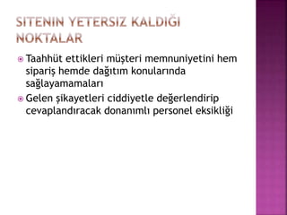  Taahhüt ettikleri müşteri memnuniyetini hem
sipariş hemde dağıtım konularında
sağlayamamaları
 Gelen şikayetleri ciddiyetle değerlendirip
cevaplandıracak donanımlı personel eksikliği
 