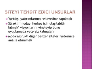  Yurtdışı yatırımlarının rehavetine kapılmak
 Sürekli ‘modayı herkes için ulaşılabilir
kılmak’ vizyonlarını yineleyip bunu
uygulamada yetersiz kalmaları
 Moda ağırlıklı diğer benzer siteleri yeterince
analiz etmemek
 