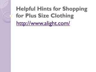 Helpful Hints for Shopping
for Plus Size Clothing
http://www.alight.com/
 