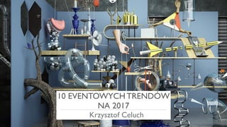 10 EVENTOWYCH TRENDÓW
NA 2017
Krzysztof Celuch
 