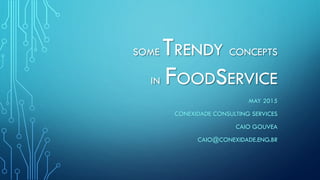 SOME TRENDY CONCEPTS
IN FOODSERVICE
MAY 2015
CONEXIDADE CONSULTING SERVICES
CAIO GOUVEA
CAIO@CONEXIDADE.ENG.BR
 