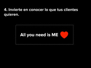 4. Invierte en conocer lo que tus clientes
quieren.
 