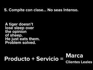 5. Compite con clase… No seas Intenso.
Producto + Servicio =
Marca
Clientes Leales
 