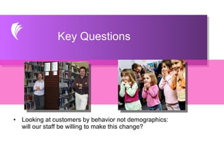 Looking at customers by behavior not demographics: will our staff be willing to make this change? Key Questions 