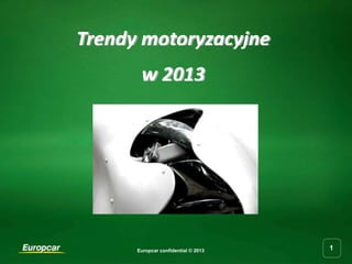 Trendy motoryzacyjne
       w 2013




      Europcar confidential © 2013   1
 