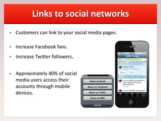 Links to social networks
• Customers can link to your social media pages.
• Increase Facebook fans.
• Increase Twitter followers.
• Approximately 40% of social
media users access their
accounts through mobile
devices.
 