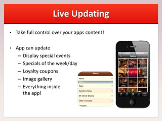 Live Updating
• Take full control over your apps content!
• App can update
– Display special events
– Specials of the week/day
– Loyalty coupons
– Image gallery
– Everything inside
the app!
 