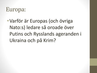 Europa:
•Varför är Europas (och övriga
Nato:s) ledare så oroade över
Putins och Rysslands ageranden i
Ukraina och på Krim?
 