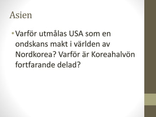 Asien
•Varför utmålas USA som en
ondskans makt i världen av
Nordkorea? Varför är Koreahalvön
fortfarande delad?
 