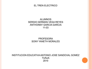 EL TREN ELECTRICO     ALUMNOS SERGIO GERMAN VEGA REYES ANTHONNY GARCIA GARCIA 11-03     PROFESORA SONY YANETH MORALES         INSTITUCION EDUCATIVA ANTONIO JOSE SANDOVAL GOMEZ TUNJA 2010 