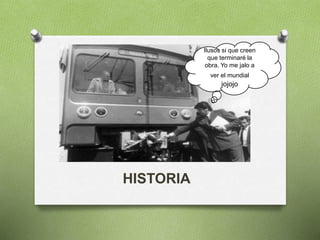 HISTORIA
Ilusos si que creen
que terminaré la
obra. Yo me jalo a
ver el mundial
jojojo
 