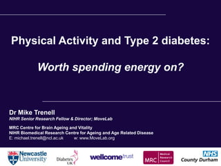 Physical Activity and Type 2 diabetes:

            Worth spending energy on?


Dr Mike Trenell
NIHR Senior Research Fellow & Director; MoveLab

MRC Centre for Brain Ageing and Vitality
NIHR Biomedical Research Centre for Ageing and Age Related Disease
E: michael.trenell@ncl.ac.uk  w: www.MoveLab.org
 
