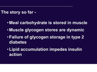 The story so far -

   • Meal carbohydrate is stored in muscle
   • Muscle glycogen stores are dynamic
   • Failure of glycogen storage in type 2
     diabetes
   • Lipid accumulation impedes insulin
     action
 