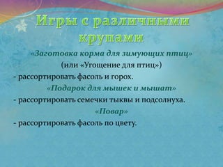 «Заготовка корма для зимующих птиц»
(или «Угощение для птиц»)
- рассортировать фасоль и горох.
«Подарок для мышек и мышат»
- рассортировать семечки тыквы и подсолнуха.
«Повар»
- рассортировать фасоль по цвету.
 