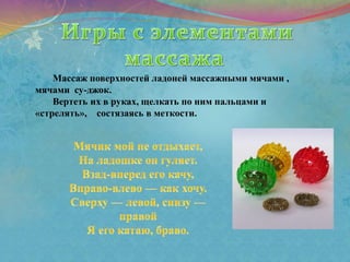 Массаж поверхностей ладоней массажными мячами ,
мячами су-джок.
Вертеть их в руках, щелкать по ним пальцами и
«стрелять», состязаясь в меткости.
 