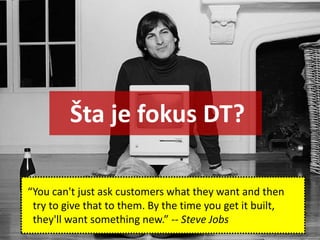 “You can't just ask customers what they want and then
try to give that to them. By the time you get it built,
they'll want something new.” -- Steve Jobs
Šta je fokus DT?
 