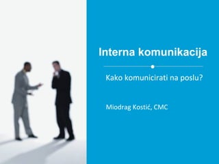 Interna komunikacija
Miodrag Kostić, CMC
Kako komunicirati na poslu?
 