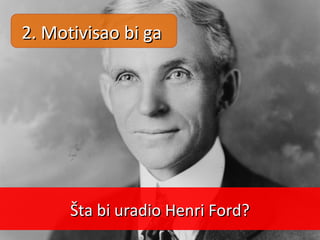 Šta bi uradio Henri Ford?Šta bi uradio Henri Ford?
2. Motivisao bi ga2. Motivisao bi ga
 