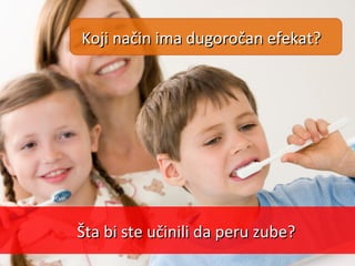 Šta bi ste učinili da peru zube?Šta bi ste učinili da peru zube?
Koji način ima dugoročan efekat?Koji način ima dugoročan ...