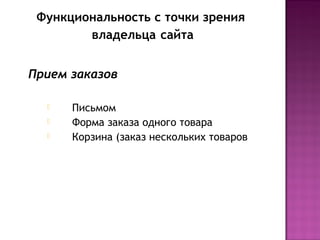 Функциональность с точки зрения
        владельца сайта


Прием заказов

     Письмом
     Форма заказа одного товара
     Корзина (заказ нескольких товаров
 