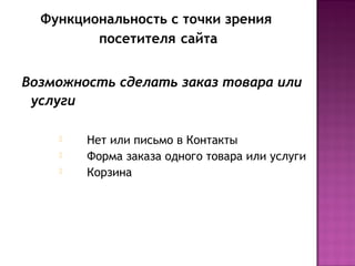Функциональность с точки зрения
         посетителя сайта


Возможность сделать заказ товара или
 услуги

       Нет или письмо в Контакты
       Форма заказа одного товара или услуги
       Корзина
 