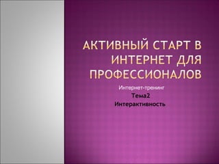 Интернет-тренинг
     Тема2
Интерактивность
 