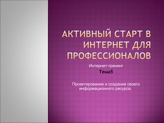 Интернет-тренинг
            Тема5

Проектирование и создание своего
   информационного ресурса.
 