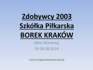 Zdobywcy 2003 
Szkółka Piłkarska 
BOREK KRAKÓW 
Obóz Maniowy 
19-26.08.2014 
 