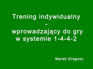 Trening indywidualny
-
wprowadzający do gry
w systemie 1-4-4-2
Marek Dragosz
 