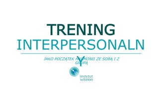 TRENING
INTERPERSONALN
YJAKO POCZĄTEK HARMONII ZE SOBĄ I Z
GRUPĄ
 