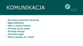 KOMUNIKACJA
• Nie stosuj przemocy fizycznej
• Bądź dyskretny
• Mów w swoim imieniu
• Zwracaj się do osoby
• Wyrażaj emocje
• Zmieniaj osądy
• Stosuj zasadę „tu i teraz"
 