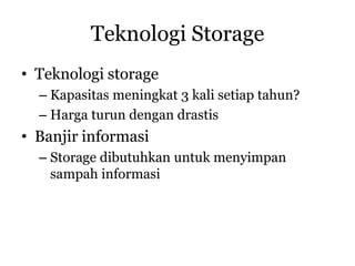 Teknologi Storage
• Teknologi storage
  – Kapasitas meningkat 3 kali setiap tahun?
  – Harga turun dengan drastis
• Banjir informasi
  – Storage dibutuhkan untuk menyimpan
    sampah informasi
 