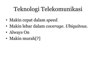 Teknologi Telekomunikasi
•   Makin cepat dalam speed.
•   Makin lebar dalam coverage. Ubiquitous.
•   Always On
•   Makin murah[?]
 
