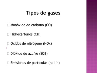 Tipos de gases
 Monóxido de carbono (CO)
  Hidrocarburos (CH)
  Oxidos de nitrógeno (NOx)

  Dióxido de azufre (SO2)
  Emisiones de partículas (hollín)
 