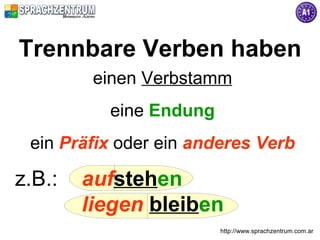 Trennbare Verben haben
         einen Verbstamm
          eine Endung
 ein Präfix oder ein anderes Verb

z.B.:   aufstehen
        liegen bleiben
                        http://www.sprachzentrum.com.ar
 
