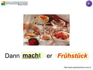 Dann macht er Frühstück.
                http://www.sprachzentrum.com.ar
 