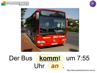 Der Bus    kommt um 7:55
          Uhr an .http://www.sprachzentrum.com.ar
 