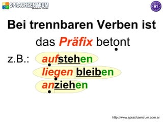 Bei trennbaren Verben ist
     das Präfix betont
z.B.:   aufstehen
        liegen bleiben
        anziehen

                     http://www.sprachzentrum.com.ar
 