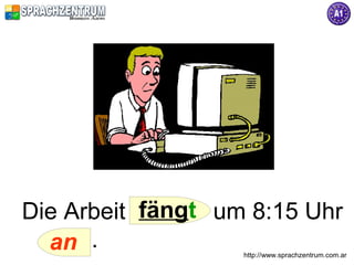 Die Arbeit fängt um 8:15 Uhr
  an .             http://www.sprachzentrum.com.ar
 