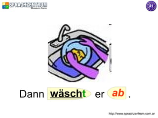 Dann wäscht er ab .
               http://www.sprachzentrum.com.ar
 