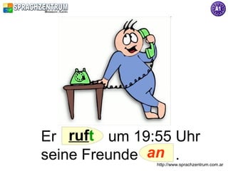 Er ruft um 19:55 Uhr
seine Freunde an .
              http://www.sprachzentrum.com.ar
 
