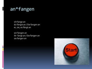an*fangen
ich fange an
du fängst an / Sie fangen an
er, sie, es fängt an
wir fangen an
ihr fangt an / Sie fangen an
sie fangen an
 