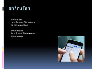 an*rufen
ich rufe an
du rufst an / Sie rufen an
er, sie, es ruft an
wir rufen an
ihr ruft an / Sie rufen an
sie rufen an
 