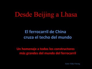 Desde Beijing a Lhasa
El ferrocarril de China
cruza el techo del mundo
Un homenaje a todos los constructores
más grandes del mundo del ferrocarril
Autor: Eddy Cheong
 