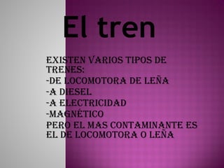 ExistEn varios tipos dE
trEnEs:
-dE locomotora dE lEña
-a diEsEl
-a ElEctricidad
-magnético
pEro El mas contaminantE Es
El dE locomotora o lEña
El tren
 