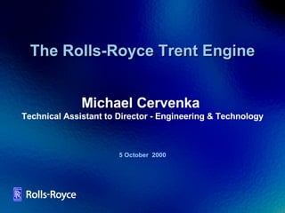 The Rolls-Royce Trent Engine 5 October  2000 Michael Cervenka  Technical Assistant to Director - Engineering & Technology 