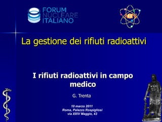 La gestione dei rifiuti radioattivi I rifiuti radioattivi in campo medico G. Trenta   10 marzo 2011  Roma, Palazzo Rospigliosi via XXIV Maggio, 43 